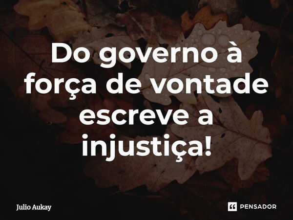 ⁠Do governo à força de vontade escreve a injustiça!... Frase de Julio Aukay.