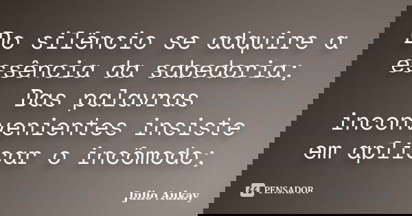Do silêncio se adquire a essência da sabedoria; Das palavras inconvenientes insiste em aplicar o incômodo;... Frase de julio Aukay.