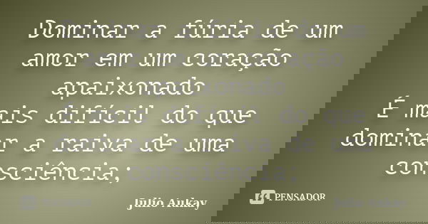 Dominar a fúria de um amor em um coração apaixonado É mais difícil do que dominar a raiva de uma consciência;... Frase de Julio Aukay.