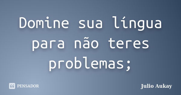 Domine sua língua para não teres problemas;... Frase de Julio Aukay.