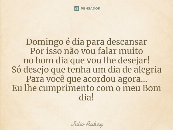 ⁠Domingo é dia para descansar Por isso não vou falar muito no bom dia que vou lhe desejar! Só desejo que tenha um dia de alegria Para você que acordou agora... ... Frase de Julio Aukay.