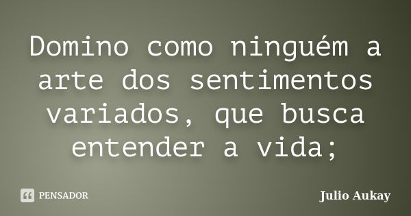 Domino como ninguém a arte dos sentimentos variados, que busca entender a vida;... Frase de julio aukay.