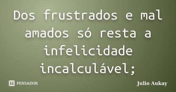 Dos frustrados e mal amados só resta a infelicidade incalculável;... Frase de julio Aukay.