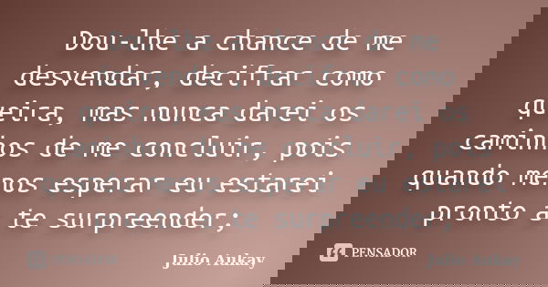 Dou-lhe a chance de me desvendar, decifrar como queira, mas nunca darei os caminhos de me concluir, pois quando menos esperar eu estarei pronto a te surpreender... Frase de Julio Aukay.
