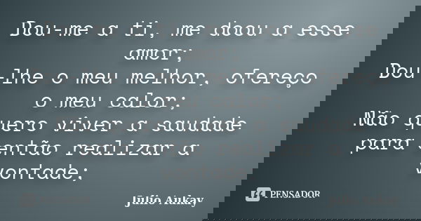 Dou-me a ti, me doou a esse amor; Dou-lhe o meu melhor, ofereço o meu calor; Não quero viver a saudade para então realizar a vontade;... Frase de Julio Aukay.