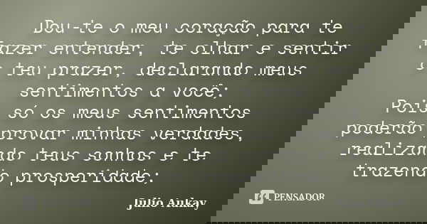 Dou-te o meu coração para te fazer entender, te olhar e sentir o teu prazer, declarando meus sentimentos a você; Pois só os meus sentimentos poderão provar minh... Frase de Julio Aukay.
