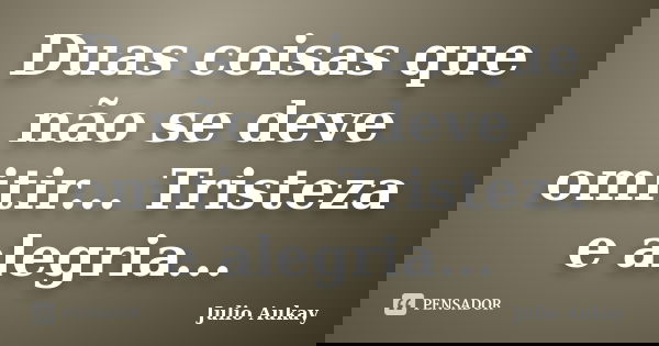 Duas coisas que não se deve omitir... Tristeza e alegria...... Frase de Julio Aukay.