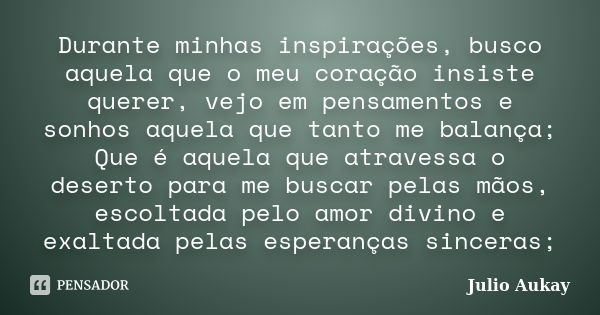 Durante minhas inspirações, busco aquela que o meu coração insiste querer, vejo em pensamentos e sonhos aquela que tanto me balança; Que é aquela que atravessa ... Frase de Julio Aukay.