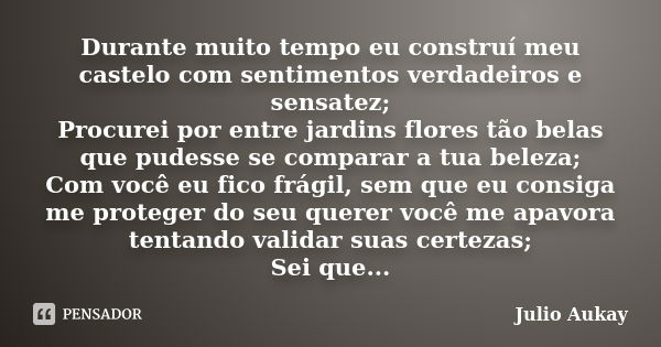 Durante muito tempo eu construí meu castelo com sentimentos verdadeiros e sensatez; Procurei por entre jardins flores tão belas que pudesse se comparar a tua be... Frase de Julio Aukay.