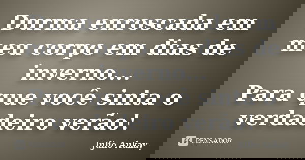 Durma enroscada em meu corpo em dias de inverno... Para que você sinta o verdadeiro verão!... Frase de Julio Aukay.
