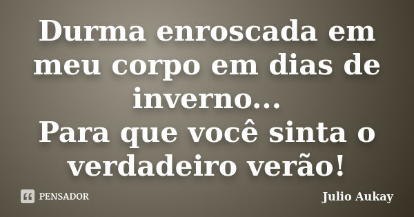 Durma enroscada em meu corpo em dias de inverno... Para que você sinta o verdadeiro verão!... Frase de Julio Aukay.