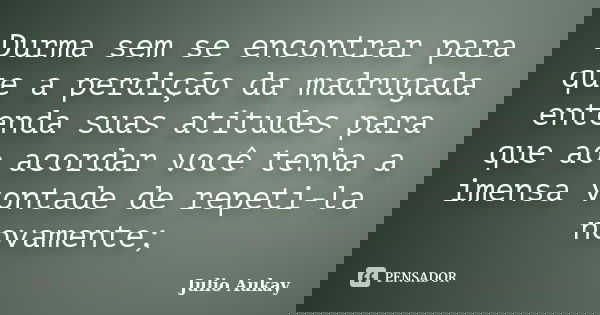 Durma sem se encontrar para que a perdição da madrugada entenda suas atitudes para que ao acordar você tenha a imensa vontade de repeti-la novamente;... Frase de Julio Aukay.