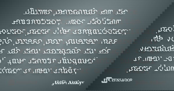 Durmo pensando em te encontrar, mas faltam palavras para lhe conquistar; Me vejo preso por querer nas verdades do teu coração tu és o meu sol que tanto busquei ... Frase de julio Aukay.