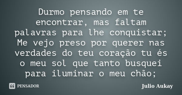 Durmo pensando em te encontrar, mas faltam palavras para lhe conquistar; Me vejo preso por querer nas verdades do teu coração tu és o meu sol que tanto busquei ... Frase de julio Aukay.