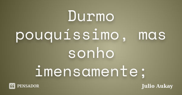 Durmo pouquíssimo, mas sonho imensamente;... Frase de Julio Aukay.