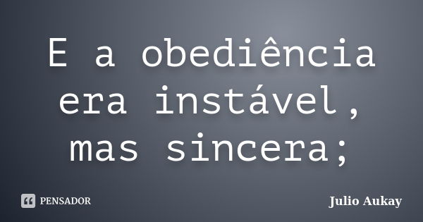 E a obediência era instável, mas sincera;... Frase de Julio Aukay.