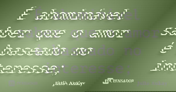 É abominável saber que o amor é baseado no interesse;... Frase de julio Aukay.
