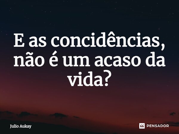 ⁠E as coincidências, não é um acaso da vida?... Frase de Julio Aukay.