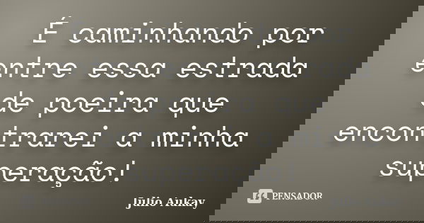 É caminhando por entre essa estrada de poeira que encontrarei a minha superação!... Frase de Julio Aukay.