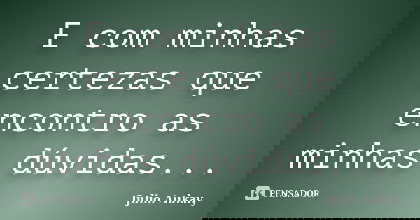 E com minhas certezas que encontro as minhas dúvidas...... Frase de Julio Aukay.