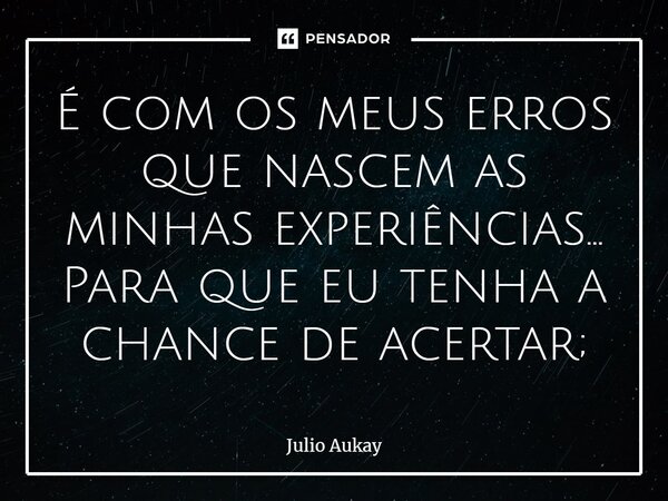 ⁠É com os meus erros que nascem as minhas experiências... Para que eu tenha a chance de acertar;... Frase de Julio Aukay.