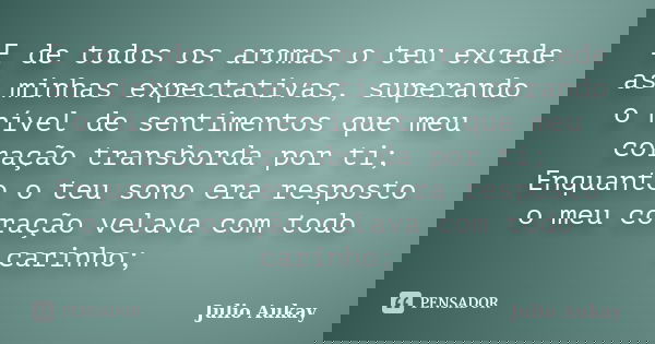 E de todos os aromas o teu excede as minhas expectativas, superando o nível de sentimentos que meu coração transborda por ti; Enquanto o teu sono era resposto o... Frase de Julio Aukay.