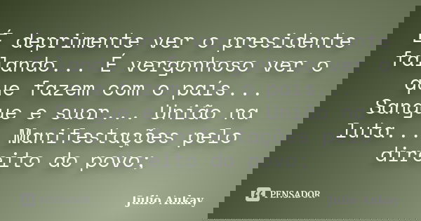 É deprimente ver o presidente falando... É vergonhoso ver o que fazem com o país... Sangue e suor... União na luta... Manifestações pelo direito do povo;... Frase de Julio Aukay.