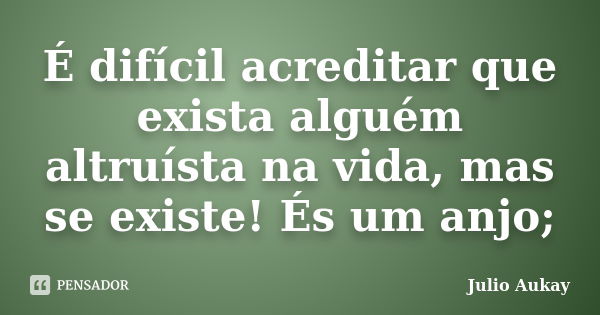 É difícil acreditar que exista alguém altruísta na vida, mas se existe! És um anjo;... Frase de julio Aukay.