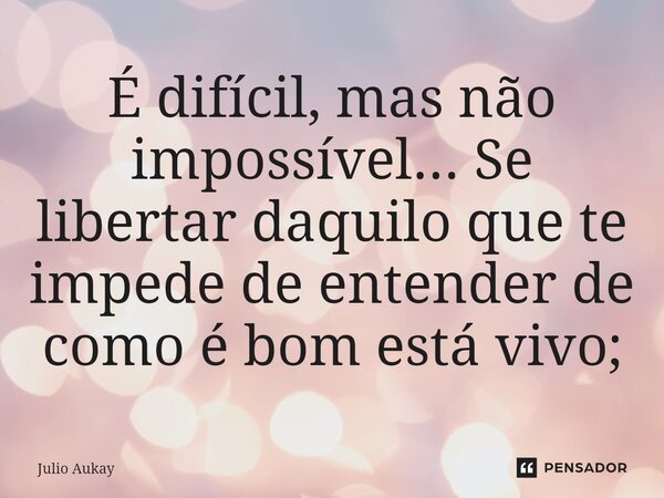 ⁠É difícil, mas não impossível... Se libertar daquilo que te impede de entender de como é bom está vivo;... Frase de Julio Aukay.