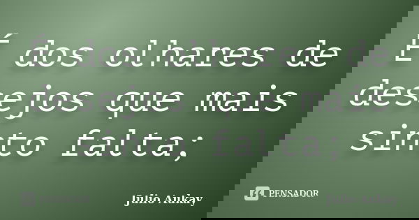 É dos olhares de desejos que mais sinto falta;... Frase de julio Aukay.