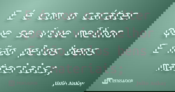 E é com o caráter que se vive melhor E não pelos bens materiais;... Frase de Julio Aukay.