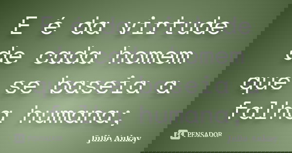 E é da virtude de cada homem que se baseia a falha humana;... Frase de julio Aukay.
