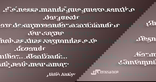 E é nessa manhã que quero sentir o teu gosto Quero te surpreender acariciando o teu corpo Despindo as tuas vergonhas e te fazendo Ser mulher... Realizada... Con... Frase de Julio Aukay.