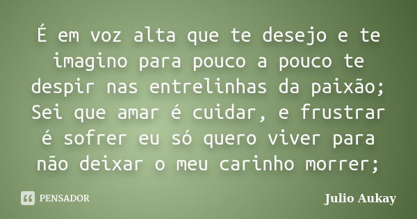 É em voz alta que te desejo e te imagino para pouco a pouco te despir nas entrelinhas da paixão; Sei que amar é cuidar, e frustrar é sofrer eu só quero viver pa... Frase de Julio Aukay.