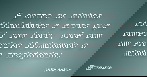 E entre as minhas dificuldades e erros que cometi com tudo, você com um sorriso iluminando a minha trajetória;... Frase de Julio Aukay.