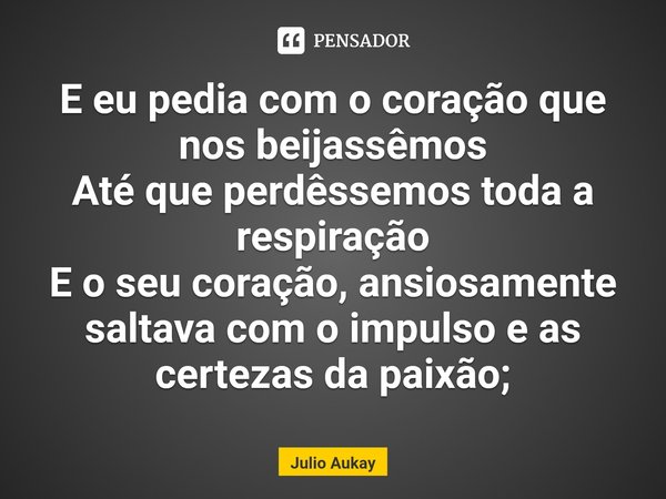 ⁠E eu pedia com o coração que nos beijassêmos
Até que perdêssemos toda a respiração
E o seu coração, ansiosamente saltava com o impulso e as certezas da paixão;... Frase de Julio Aukay.