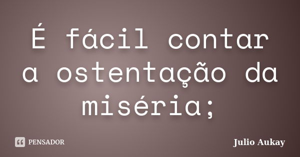 É fácil contar a ostentação da miséria;... Frase de Julio Aukay.