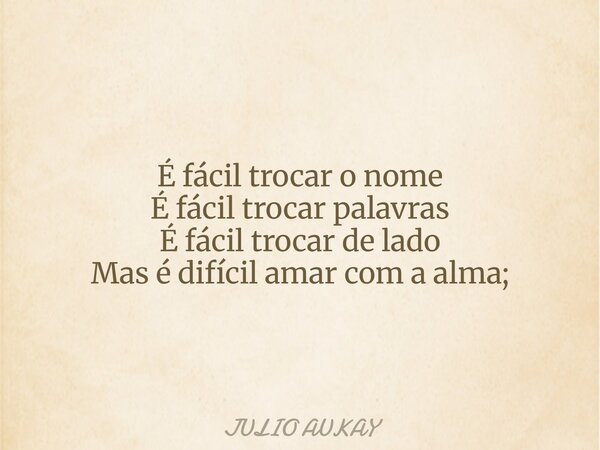 É fácil trocar o nome É fácil trocar palavras É fácil trocar de lado Mas é difícil amar com a alma;... Frase de JULIO AUKAY.