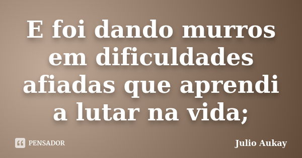 E foi dando murros em dificuldades afiadas que aprendi a lutar na vida;... Frase de julio Aukay.