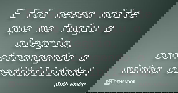 E foi nessa noite que me fugiu a alegria, constrangendo a minha credibilidade!... Frase de julio aukay.