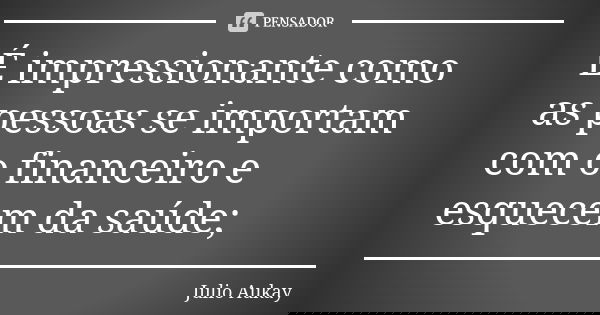 É impressionante como as pessoas se importam com o financeiro e esquecem da saúde;... Frase de Julio Aukay.