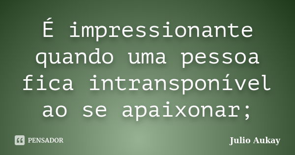 É impressionante quando uma pessoa fica intransponível ao se apaixonar;... Frase de Julio Aukay.