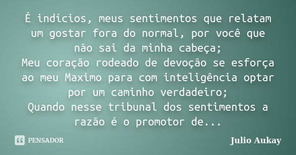 É indícios, meus sentimentos que relatam um gostar fora do normal, por você que não sai da minha cabeça; Meu coração rodeado de devoção se esforça ao meu Maximo... Frase de Julio Aukay.