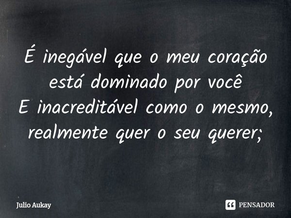 ⁠É inegável que o meu coração está dominado por você
E inacreditável como o mesmo, realmente quer o seu querer;... Frase de Julio Aukay.