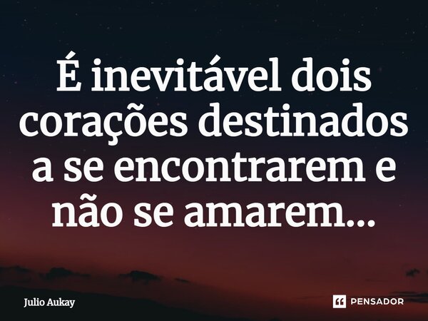 ⁠É inevitável dois corações destinados a se encontrarem e não se amarem...... Frase de Julio Aukay.