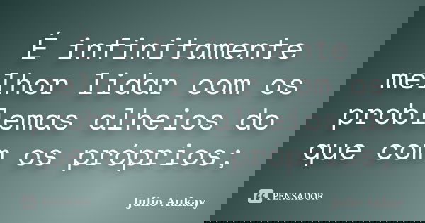 É infinitamente melhor lidar com os problemas alheios do que com os próprios;... Frase de Julio Aukay.