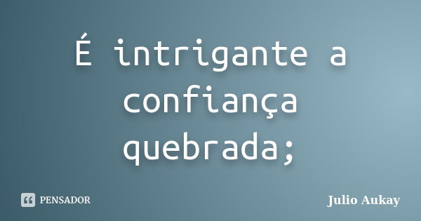 É intrigante a confiança quebrada;... Frase de julio Aukay.