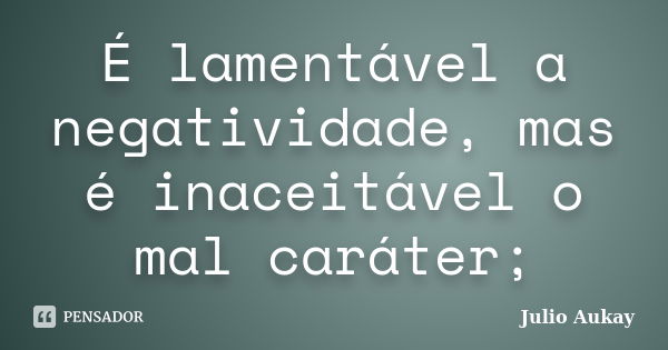 É lamentável a negatividade, mas é inaceitável o mal caráter;... Frase de Julio Aukay.