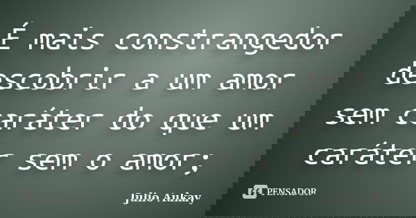 É mais constrangedor descobrir a um amor sem caráter do que um caráter sem o amor;... Frase de Julio Aukay.