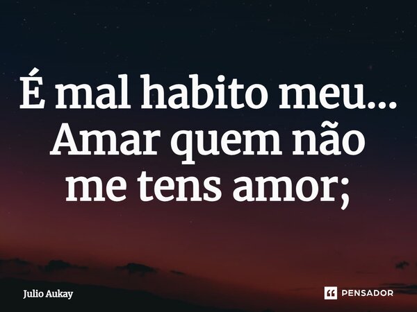⁠É mal habito meu... Amar quem não me tens amor;... Frase de Julio Aukay.